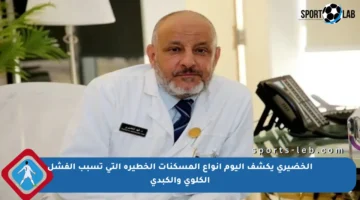 الخضيري يكشف اليوم أنواع المسكنات الخطيرة التي تسبب الفشل الكلوي والكبدي